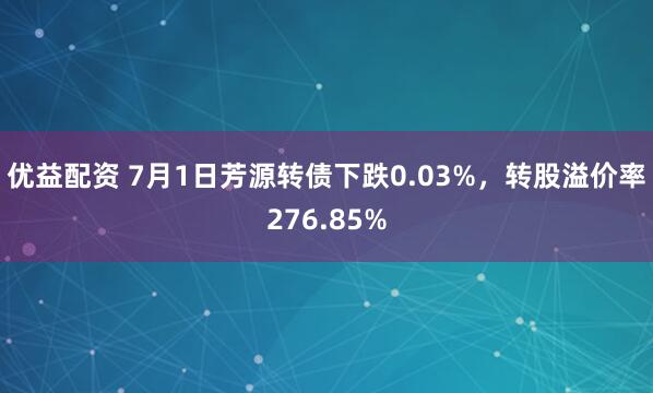 優(yōu)益配資 7月1日芳源轉(zhuǎn)債下跌0.03%，轉(zhuǎn)股溢價(jià)率276.85%