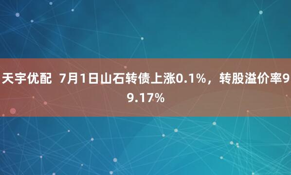 天宇優(yōu)配  7月1日山石轉(zhuǎn)債上漲0.1%,轉(zhuǎn)股溢價率99.17%