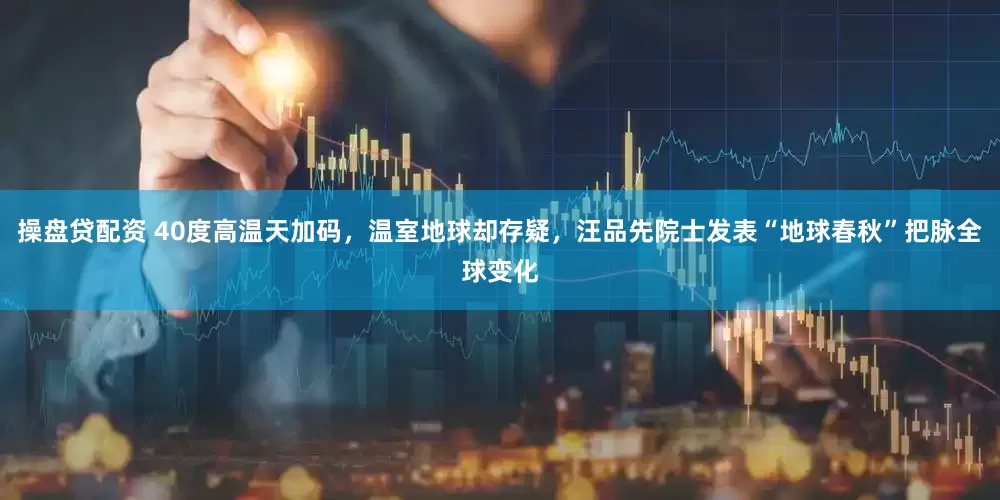 操盤貸配資 40度高溫天加碼，溫室地球卻存疑，汪品先院士發(fā)表“地球春秋”把脈全球變化