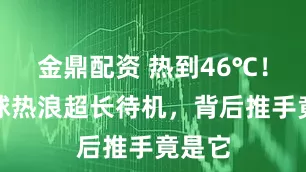 金鼎配資 熱到46℃！北半球熱浪超長待機(jī)，背后推手竟是它