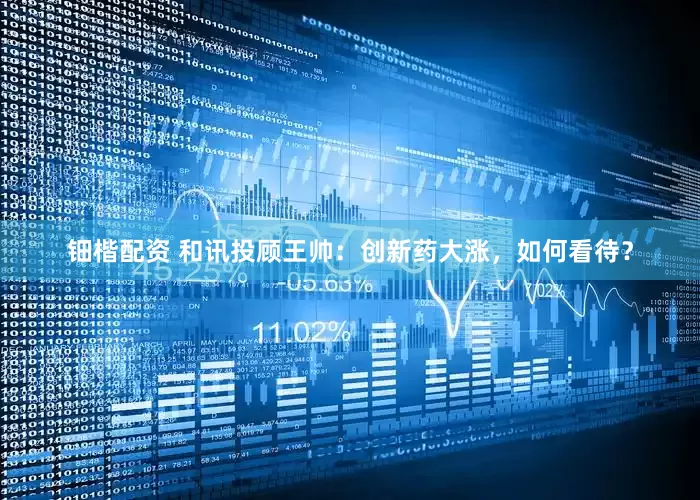 鈿楷配資 和訊投顧王帥：創(chuàng)新藥大漲，如何看待？