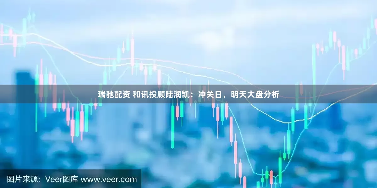 瑞馳配資 和訊投顧陸潤凱：沖關(guān)日，明天大盤分析