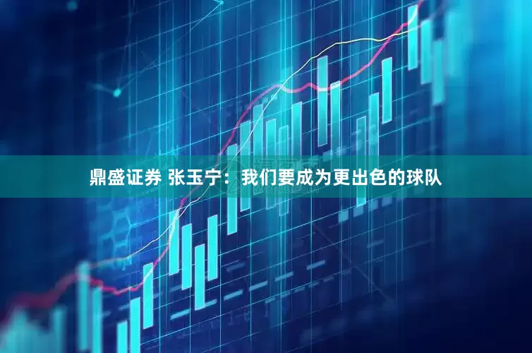 鼎盛證券 張玉寧:我們要成為更出色的球隊(duì)