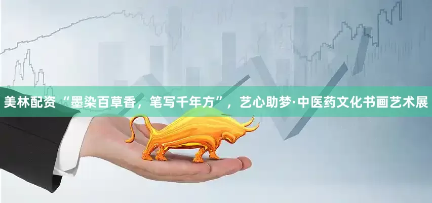 美林配資 “墨染百草香，筆寫(xiě)千年方”，藝心助夢(mèng)·中醫(yī)藥文化書(shū)畫(huà)藝術(shù)展