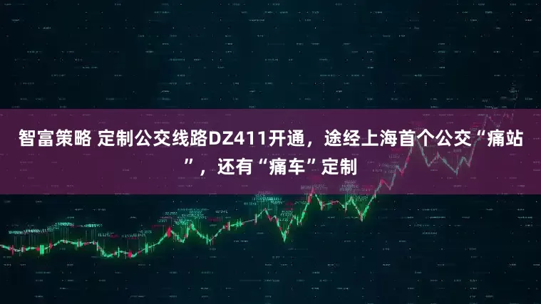智富策略 定制公交線路DZ411開通，途經(jīng)上海首個公交“痛站”，還有“痛車”定制